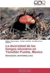 La diversidad de los hongos silvestres en Teziutlan Puebla, Mexico: Descripcion, diversidad y usos (Spanish Edition)