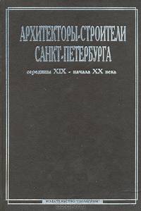 Архитекторы-строители Санкт-Петербурга середины XIX - начала XX века. Справочник