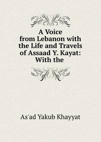 A Voice from Lebanon with the Life and Travels of Assaad Y. Kayat: With the .