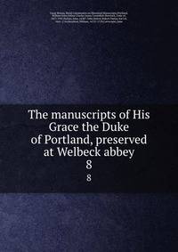 The manuscripts of His Grace the Duke of Portland, preserved at Welbeck abbey. 8