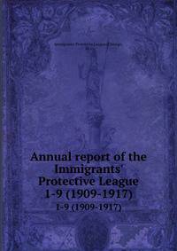 Annual report of the Immigrants` Protective League. 1-9 (1909-1917)