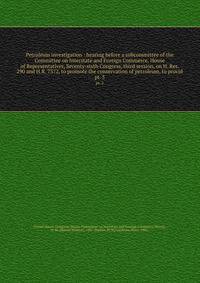 Petroleum investigation : hearing before a subcommittee of the Committee on Interstate and Foreign Commerce, House of Representatives, Seventy-sixth Congress, third session, on H. Res. 290 and H.R. 7372, to promote the conservation of petroleum, to provid