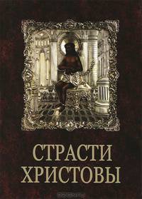 Страсти Христовы. Беседы о страданиях Господа нашего Иисуса Христа