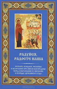Радуйся, Радосте наша. Тропари, кондаки, молитвы и величания Пресвятой Богородице перед избранными Ее иконами в порядке церковного года