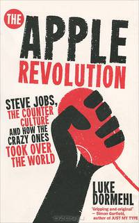 The Apple Revolution: Steve Jobs, the Counter Culture and How the Crazy Ones Took Over the World