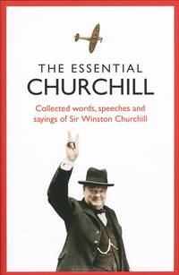 The Essential Churchill: Collected Words, Speeches and Sayings of Sir Winston Churchill
