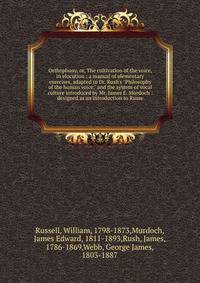 Orthophony, or, The cultivation of the voice, in elocution : a manual of elementary exercises, adapted to Dr. Rush's "Philosophy of the human voice," and the system of vocal culture introduced by Mr. James E. Murdoch : designed as an introduction to