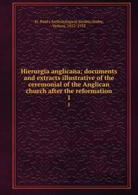 Hierurgia anglicana; documents and extracts illustrative of the ceremonial of the Anglican church after the reformation. 1
