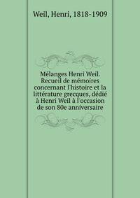 M?langes Henri Weil. Recueil de m?moires concernant l'histoire et la litt?rature grecques, d?di? ? Henri Weil ? l'occasion de son 80e anniversaire
