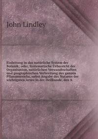 Einleitung in das naturliche System der Botanik; oder, Systematische Uebersicht der Organisation, naturlichen Verwandtschaften und geographischen Verbreitung des ganzen Pflanzenreichs, nebst Angabe des Nutzens der wichtigsten Arten in der Heilkunde, den K