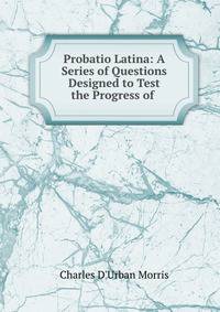 Probatio Latina: A Series of Questions Designed to Test the Progress of .