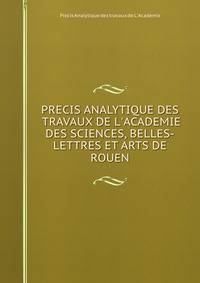 PRECIS ANALYTIQUE DES TRAVAUX DE L'ACADEMIE DES SCIENCES, BELLES-LETTRES ET ARTS DE ROUEN.