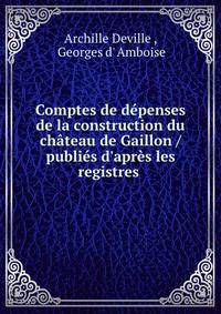 Comptes de d?penses de la construction du ch?teau de Gaillon / publi?s d'apr?s les registres .