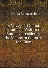 A Voyage to China: Including a Visit to the Bombay Presidency; the Mahratta Country; the Cave .