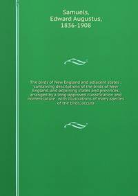 The birds of New England and adjacent states : containing descriptions of the birds of New England, and adjoining states and provinces, arranged by a long-approved classification and nomenclature . with illustrations of many species of the birds, accura