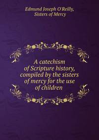 A catechism of Scripture history, compiled by the sisters of mercy for the use of children .