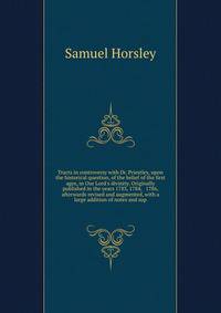 Tracts in controversy with Dr. Priestley, upon the historical question, of the belief of the first ages, in Our Lord