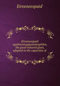 Eireeneespaid' agathoontegigantaiosphilos, the good-natured giant, adapted to the capacities of .