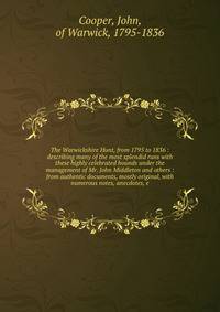 The Warwickshire Hunt, from 1795 to 1836 : describing many of the most splendid runs with these highly celebrated hounds under the management of Mr. John Middleton and others : from authentic documents, mostly original, with numerous notes, anecdotes, e