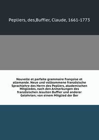 Nouvelle et parfaite grammaire francoise et allemande. Neue und vollkommene franzosische Sprachlehre des Herrn des Pepliers, akademischen Mitgliedes, nach den Anmerkungen des franzosischen Jesuiten Buffier und anderer Gelehrten; von einem Mitglied der Ber