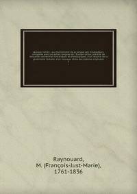 Lexique roman : ou, Dictionnaire de la langue des troubadours, compar?e avec les autres langues de l'Europe latine; pr?c?d? de nouvelles recherches historiques et philologiques, d'un r?sum? de la grammaire romane, d'un nouveau choix des po?sies origi