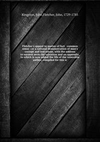 Fletcher's appeal to matter of fact &amp; common sense : or a rational demonstration of man's corrupt and lost estate, with the address to earnest seeks for salvation and an appendix, to which is now added the life of the venerable author, compiled f