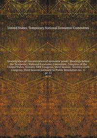 Investigation of concentration of economic power. Hearings before the Temporary National Economic Committee, Congress of the United States, Seventy-fifth Congress, third Session -Seventy-sixth Congress, third Session pursuant to Public Resolution no. 11