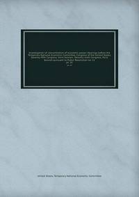 Investigation of concentration of economic power. Hearings before the Temporary National Economic Committee, Congress of the United States, Seventy-fifth Congress, third Session -Seventy-sixth Congress, third Session pursuant to Public Resolution no. 11