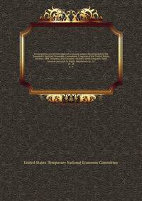 Investigation of concentration of economic power. Hearings before the Temporary National Economic Committee, Congress of the United States, Seventy-fifth Congress, third Session -Seventy-sixth Congress, third Session pursuant to Public Resolution no. 11