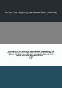 Investigation of concentration of economic power. Hearings before the Temporary National Economic Committee, Congress of the United States, Seventy-fifth Congress, third Session -Seventy-sixth Congress, third Session pursuant to Public Resolution no. 11