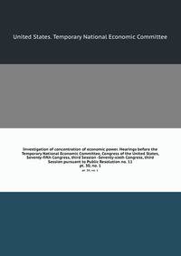 Investigation of concentration of economic power. Hearings before the Temporary National Economic Committee, Congress of the United States, Seventy-fifth Congress, third Session -Seventy-sixth Congress, third Session pursuant to Public Resolution no. 11
