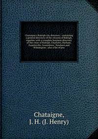 Chataigne's Raleigh city directory : containing a general directory of the citizens of Raleigh, together with a complete business directory of the cities of Raleigh, Charlotte, Durham, Fayetteville, Greensboro', Newbern and Wilmington ; also a list o