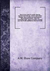 How to run a store at a profit; figuring expenses and mark-up--counter and window displays--how a retailer increased business 400 in fourteen months--short cuts in handling trade--larger net profits--training your men to sell; methods by which 62 retailer