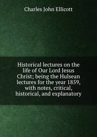 Historical lectures on the life of Our Lord Jesus Christ; being the Hulsean lectures for the year 1859, with notes, critical, historical, and explanatory