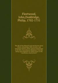 The life of Our Blessed Lord and Saviour Jesus Christ; containing a full, accurate, and instructive history of the various transactions in the life of our glorious Redeemer, from His taking upon Himself our sinful nature to His crucifixion, resurrection f