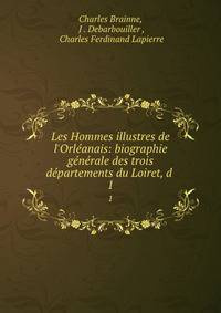 Les Hommes illustres de l'Orl?anais: biographie g?n?rale des trois d?partements du Loiret, d .