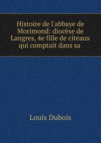 Histoire de l'abbaye de Morimond: dioc?se de Langres, 4e fille de citeaux qui comptait dans sa .
