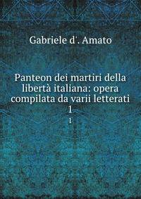 Panteon dei martiri della libert italiana: opera compilata da varii letterati. 1