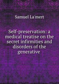 Self-preservation: a medical treatise on the secret infirmities and disorders of the generative .