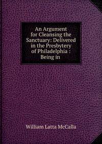 An Argument for Cleansing the Sanctuary: Delivered in the Presbytery of Philadelphia : Being in .