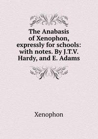 The Anabasis of Xenophon, expressly for schools: with notes. By J.T.V. Hardy, and E. Adams