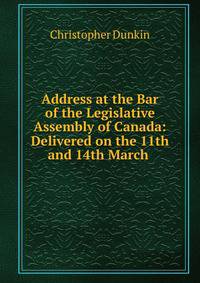 Address at the Bar of the Legislative Assembly of Canada: Delivered on the 11th and 14th March .