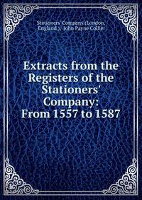 Extracts from the Registers of the Stationers' Company: From 1557 to 1587