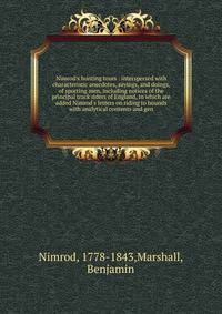 Nimrod's hunting tours : interspersed with characteristic anecdotes, sayings, and doings, of sporting men, including notices of the principal track riders of England, to which are added Nimrod's letters on riding to hounds with analytical contents an