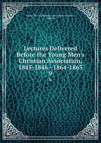 Lectures Delivered Before the Young Men's Christian Association, 1845-1846--1864-1865