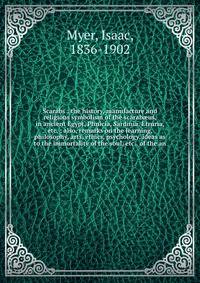 Scarabs : the history, manufacture and religious symbolism of the scarab?us, in ancient Egypt, Phnicia, Sardinia, Etruria, etc. ; also, remarks on the learning, philosophy, arts, ethics, psychology, ideas as to the immortality of the soul, etc., of the an