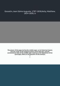 The power of the pope during the middle ages; or, An historical inquiry into the origin of the temporal power of the Holy See, and the constitutional laws of the middle ages relating to the deposition of the sovereigns. With an introduction on the honours