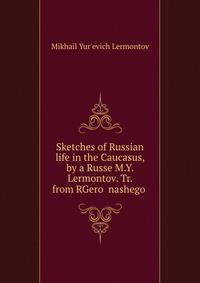 Sketches of Russian life in the Caucasus, by a Russe M.Y. Lermontov. Tr. from RGeroi nashego .