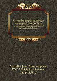 The power of the pope during the middle ages; or, An historical inquiry into the origin of the temporal power of the Holy See, and the constitutional laws of the middle ages relating to the deposition of the sovereigns. With an introduction on the honours