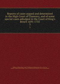 Reports of cases argued and determined in the High Court of Chancery, and of some special cases adjudged in the Court of King's Bench 1695-1735